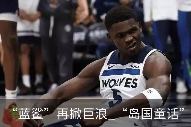 “蓝鲨”再掀巨浪 “岛国童话”迎来跌宕终章