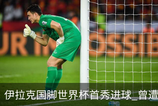 伊拉克国脚世界杯首秀进球 曾遭美国刁难被盘查7小时