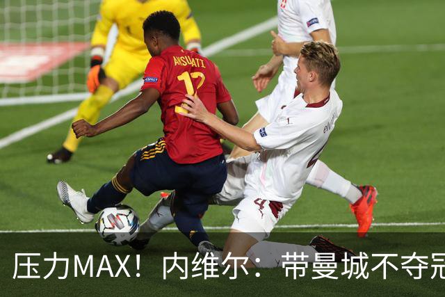 压力MAX！内维尔：带曼城不夺冠就无法接受，兵强马壮马帅得用好