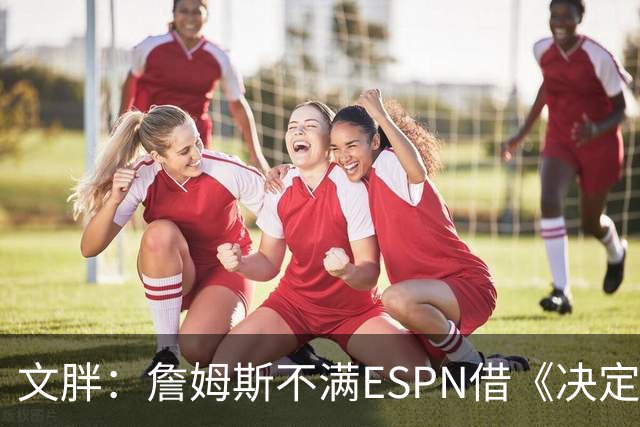 文胖：詹姆斯不满ESPN借《决定1》赚尽流量 自己却独扛所有骂名