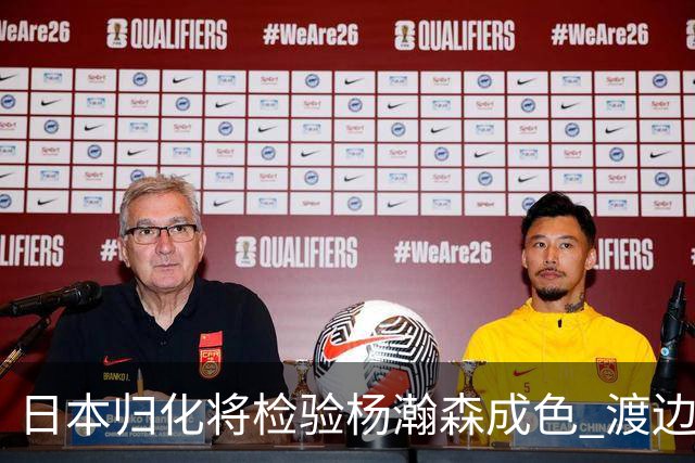 日本归化将检验杨瀚森成色 渡边：有实力击败中国男篮